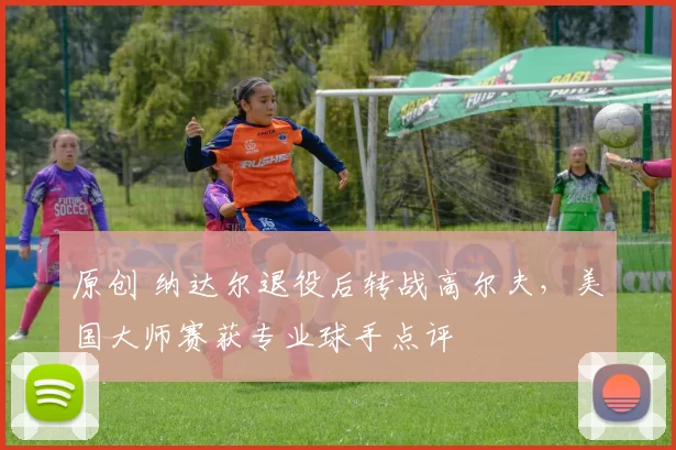 原创 纳达尔退役后转战高尔夫，美国大师赛获专业球手点评