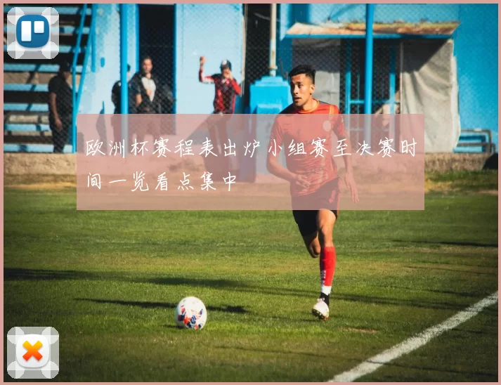 欧洲杯赛程表出炉小组赛至决赛时间一览看点集中