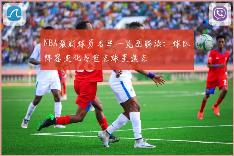 NBA最新球员名单一览图解读：球队阵容变化与重点球星盘点