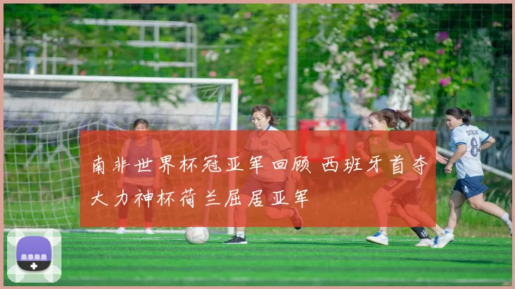 南非世界杯冠亚军回顾 西班牙首夺大力神杯荷兰屈居亚军