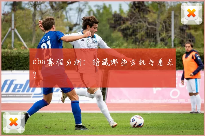 cba赛程分析:暗藏哪些玄机与看点?